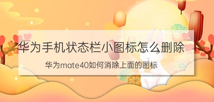 华为手机状态栏小图标怎么删除 华为mate40如何消除上面的图标？